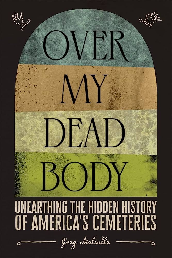 Over my Dead Body: Unearthing the Hidden Histories of America’s Cemetries by Greg Melville 